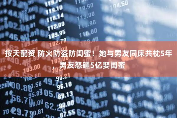 按天配资 防火防盗防闺蜜！她与男友同床共枕5年，男友怒砸5亿娶闺蜜