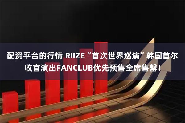 配资平台的行情 RIIZE“首次世界巡演”韩国首尔收官演出FANCLUB优先预售全席售罄！
