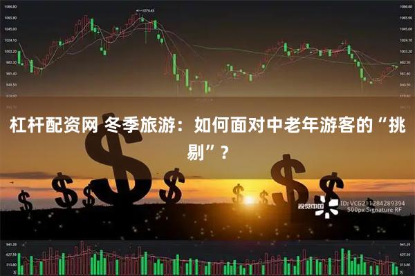 杠杆配资网 冬季旅游：如何面对中老年游客的“挑剔”？