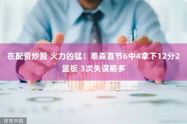 在配资炒股 火力凶猛！泰森首节6中4拿下12分2篮板 3次失误略多