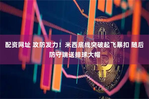 配资网址 攻防发力！米西底线突破起飞暴扣 随后防守端送排球大帽