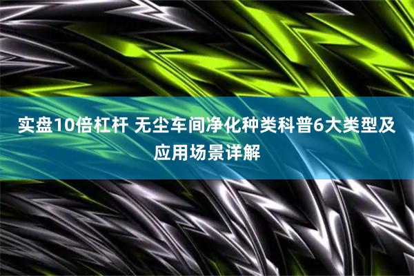 实盘10倍杠杆 无尘车间净化种类科普6大类型及应用场景详解