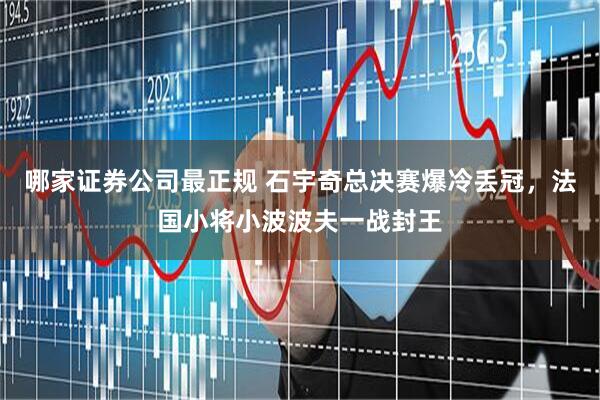哪家证券公司最正规 石宇奇总决赛爆冷丢冠，法国小将小波波夫一战封王