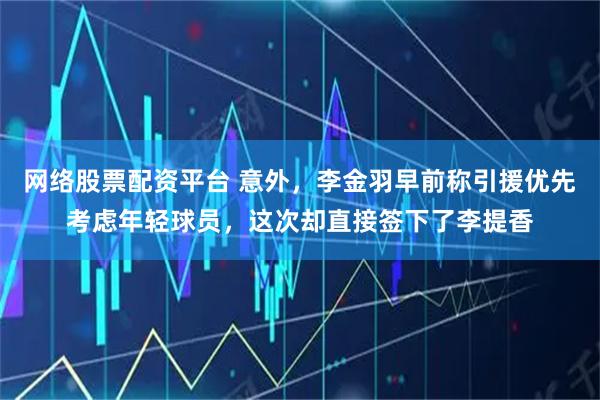 网络股票配资平台 意外，李金羽早前称引援优先考虑年轻球员，这次却直接签下了李提香