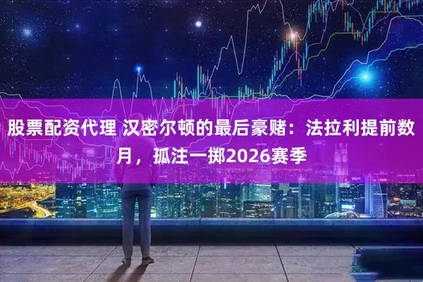 股票配资代理 汉密尔顿的最后豪赌：法拉利提前数月，孤注一掷2026赛季