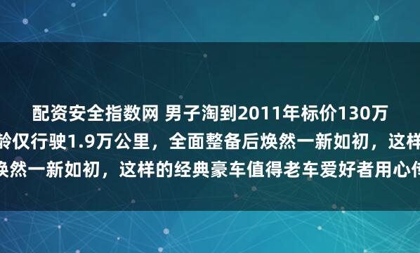 配资安全指数网 男子淘到2011年标价130万的路虎发现4，14年车龄仅行驶1.9万公里，全面整备后焕然一新如初，这样的经典豪车值得老车爱好者用心传承与珍藏