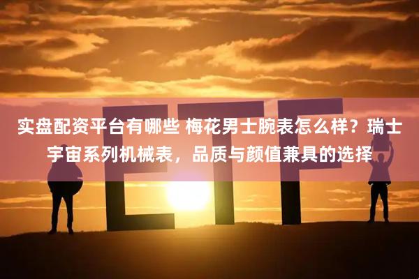 实盘配资平台有哪些 梅花男士腕表怎么样？瑞士宇宙系列机械表，品质与颜值兼具的选择