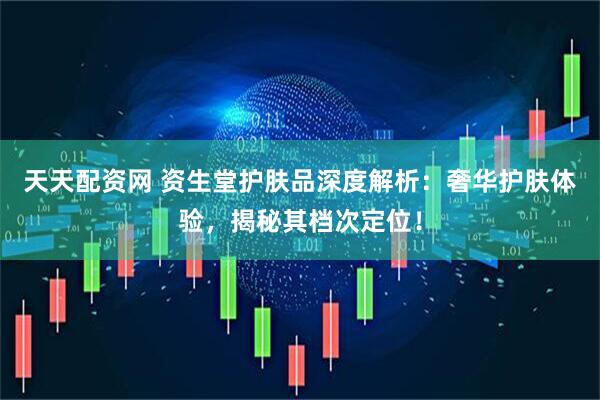 天天配资网 资生堂护肤品深度解析：奢华护肤体验，揭秘其档次定位！