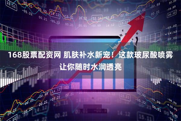 168股票配资网 肌肤补水新宠！这款玻尿酸喷雾让你随时水润透亮