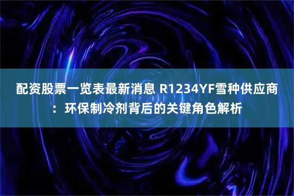 配资股票一览表最新消息 R1234YF雪种供应商：环保制冷剂背后的关键角色解析