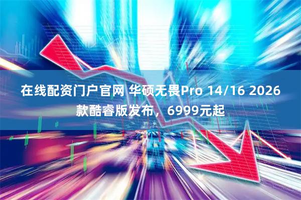 在线配资门户官网 华硕无畏Pro 14/16 2026款酷睿版发布，6999元起