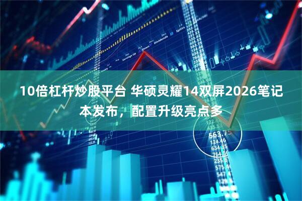 10倍杠杆炒股平台 华硕灵耀14双屏2026笔记本发布，配置升级亮点多