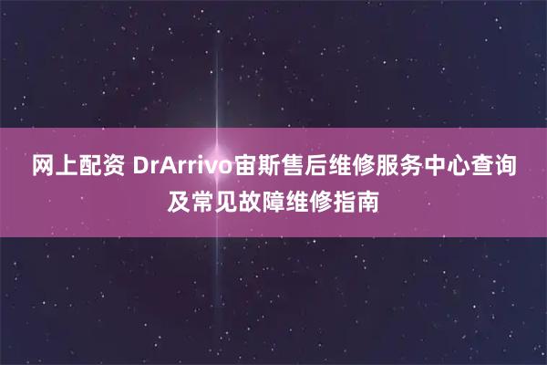 网上配资 DrArrivo宙斯售后维修服务中心查询及常见故障维修指南