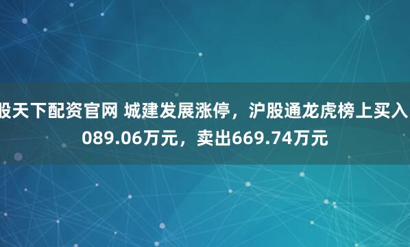 股天下配资官网 城建发展涨停，沪股通龙虎榜上买入1089.06万元，卖出669.74万元