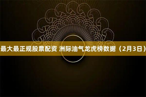 最大最正规股票配资 洲际油气龙虎榜数据（2月3日）