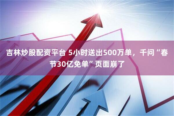 吉林炒股配资平台 5小时送出500万单，千问“春节30亿免单”页面崩了