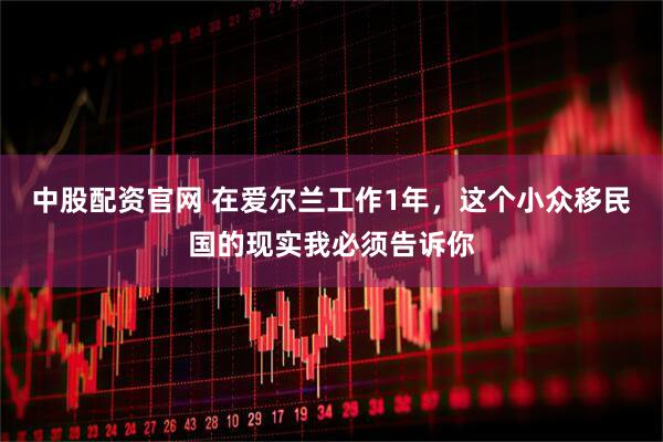 中股配资官网 在爱尔兰工作1年，这个小众移民国的现实我必须告诉你