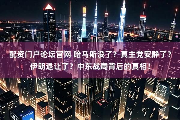 配资门户论坛官网 哈马斯没了？真主党安静了？伊朗退让了？中东战局背后的真相！