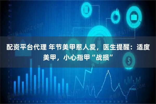 配资平台代理 年节美甲惹人爱，医生提醒：适度美甲，小心指甲“战损”