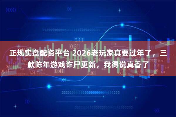 正规实盘配资平台 2026老玩家真要过年了，三款陈年游戏诈尸更新，我得说真香了