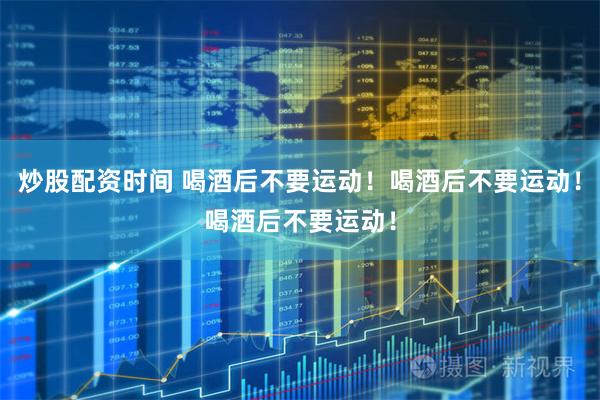 炒股配资时间 喝酒后不要运动！喝酒后不要运动！喝酒后不要运动！