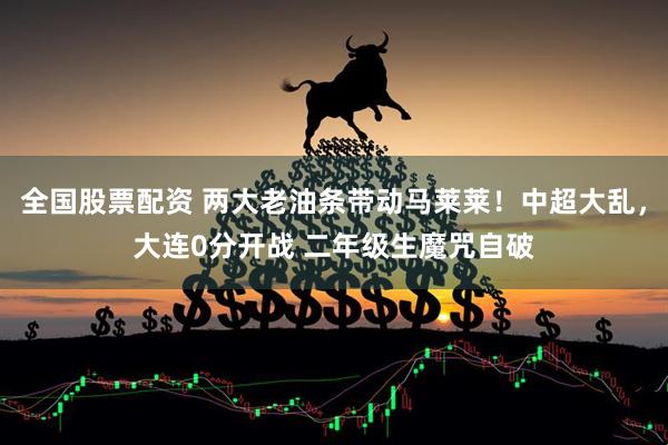 全国股票配资 两大老油条带动马莱莱！中超大乱，大连0分开战 二年级生魔咒自破