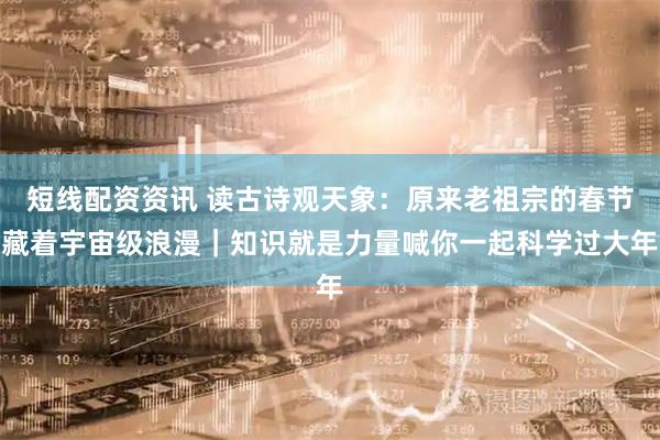 短线配资资讯 读古诗观天象：原来老祖宗的春节藏着宇宙级浪漫｜知识就是力量喊你一起科学过大年