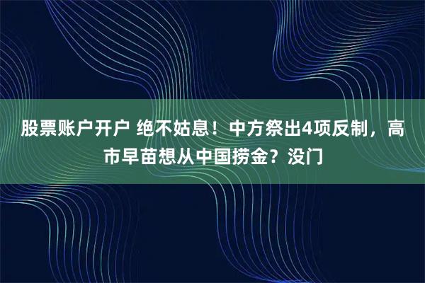 股票账户开户 绝不姑息！中方祭出4项反制，高市早苗想从中国捞金？没门