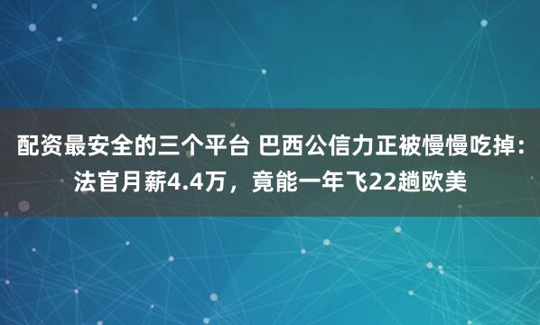 配资最安全的三个平台 巴西公信力正被慢慢吃掉：法官月薪4.4万，竟能一年飞22趟欧美