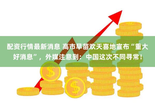 配资行情最新消息 高市早苗欢天喜地宣布“重大好消息”，外媒注意到：中国这次不同寻常！