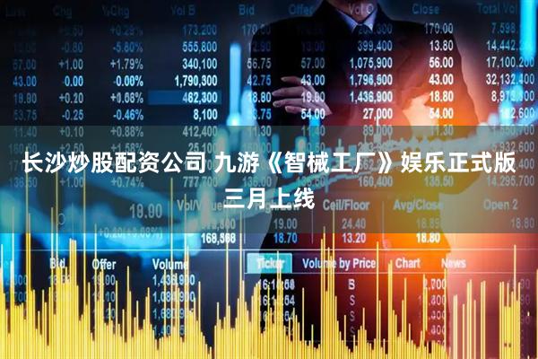 长沙炒股配资公司 九游《智械工厂》娱乐正式版三月上线