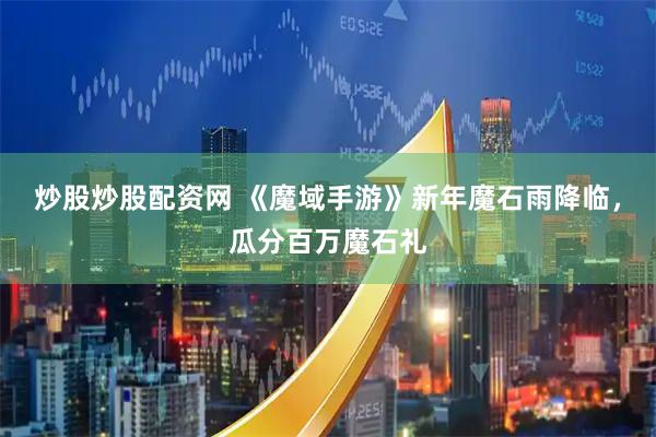 炒股炒股配资网 《魔域手游》新年魔石雨降临，瓜分百万魔石礼