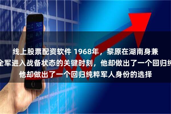 线上股票配资软件 1968年，黎原在湖南身兼多项重任，可就在全军进入战备状态的关键时刻，他却做出了一个回归纯粹军人身份的选择