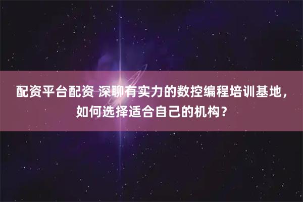 配资平台配资 深聊有实力的数控编程培训基地，如何选择适合自己的机构？
