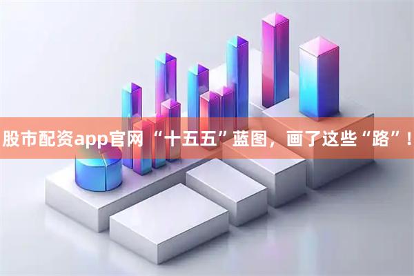 股市配资app官网 “十五五”蓝图，画了这些“路”！