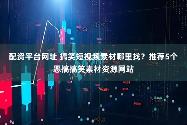配资平台网址 搞笑短视频素材哪里找？推荐5个恶搞搞笑素材资源网站