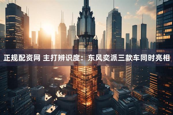 正规配资网 主打辨识度：东风奕派三款车同时亮相