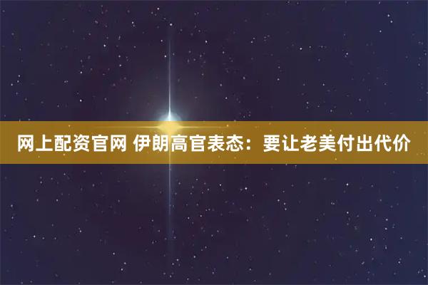 网上配资官网 伊朗高官表态：要让老美付出代价