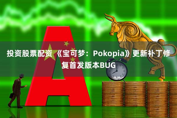 投资股票配资 《宝可梦：Pokopia》更新补丁修复首发版本BUG