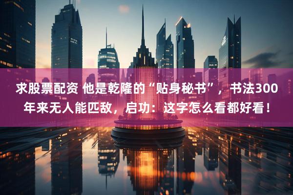 求股票配资 他是乾隆的“贴身秘书”，书法300年来无人能匹敌，启功：这字怎么看都好看！