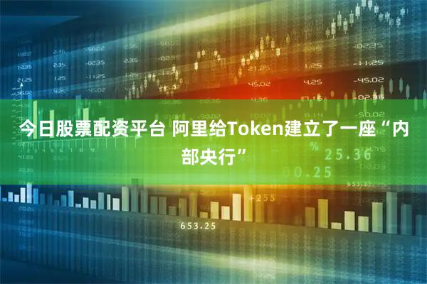 今日股票配资平台 阿里给Token建立了一座“内部央行”