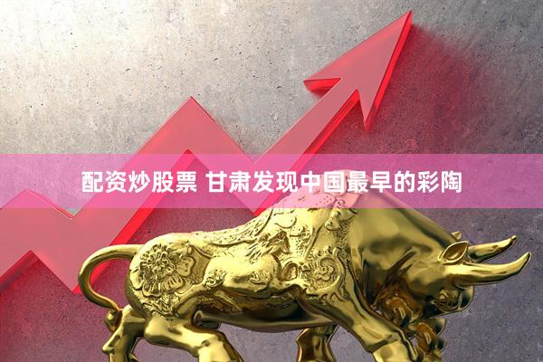 配资炒股票 甘肃发现中国最早的彩陶