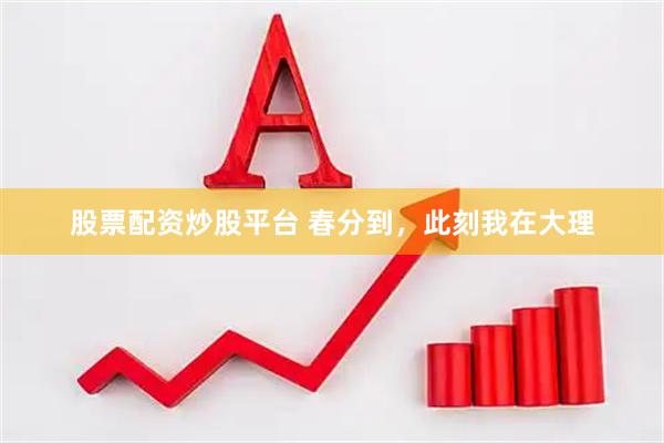 股票配资炒股平台 春分到，此刻我在大理