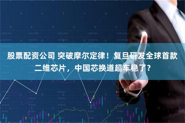 股票配资公司 突破摩尔定律！复旦研发全球首款二维芯片，中国芯换道超车稳了？