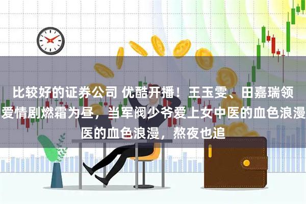 比较好的证券公司 优酷开播！王玉雯、田嘉瑞领衔主演民国爱情剧燃霜为昼，当军阀少爷爱上女中医的血色浪漫，熬夜也追