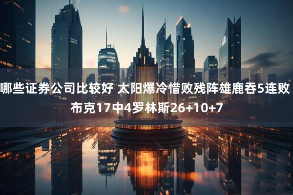哪些证券公司比较好 太阳爆冷惜败残阵雄鹿吞5连败 布克17中4罗林斯26+10+7