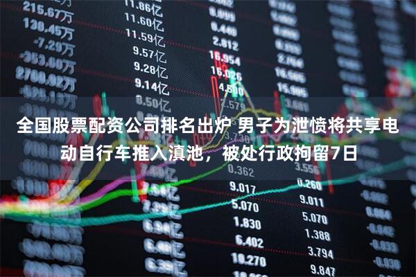 全国股票配资公司排名出炉 男子为泄愤将共享电动自行车推入滇池，被处行政拘留7日