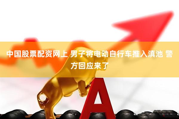 中国股票配资网上 男子将电动自行车推入滇池 警方回应来了