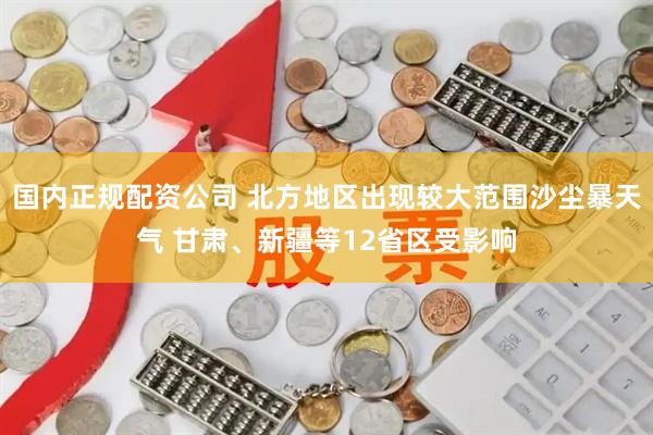 国内正规配资公司 北方地区出现较大范围沙尘暴天气 甘肃、新疆等12省区受影响