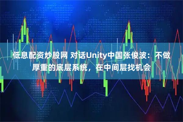 低息配资炒股网 对话Unity中国张俊波：不做厚重的底层系统，在中间层找机会